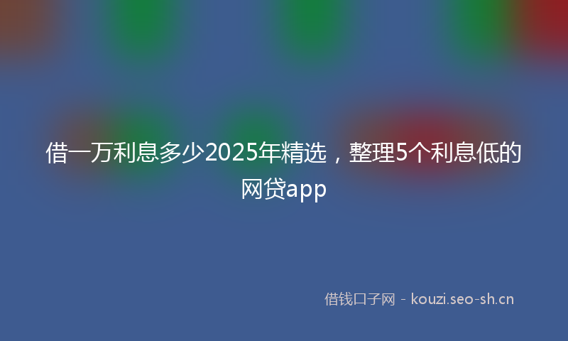借一万利息多少2025年精选，整理5个利息低的网贷app