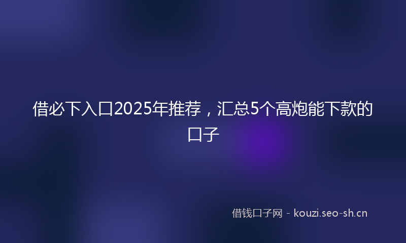 借必下入口2025年推荐，汇总5个高炮能下款的口子