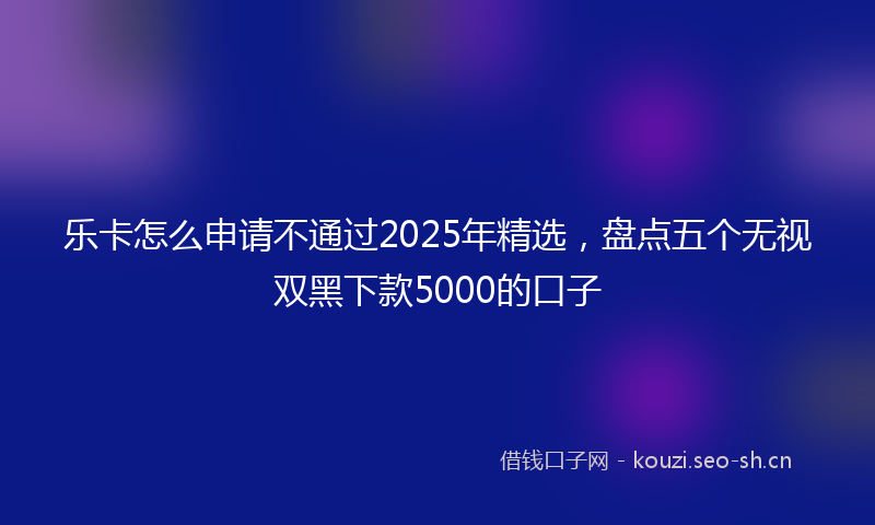 乐卡怎么申请不通过2025年精选，盘点五个无视双黑下款5000的口子