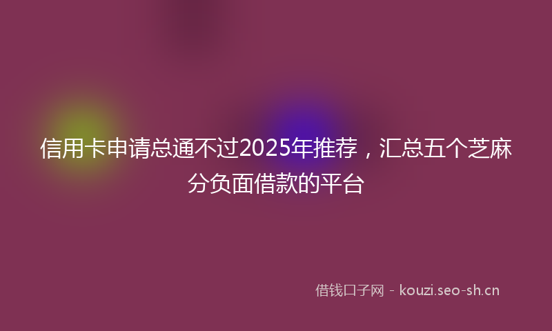 信用卡申请总通不过2025年推荐，汇总五个芝麻分负面借款的平台