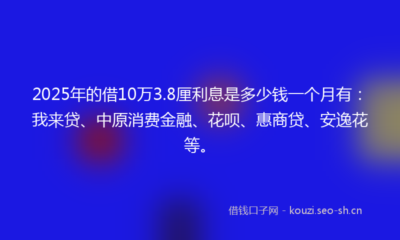 2025年的借10万3.8厘利息是多少钱一个月有:我来贷、中原消费金融、花呗、惠商贷、安逸花等。