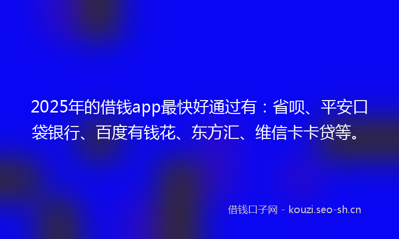 2025年的借钱app最快好通过有：省呗、平安口袋银行、百度有钱花、东方汇、维信卡卡贷等。