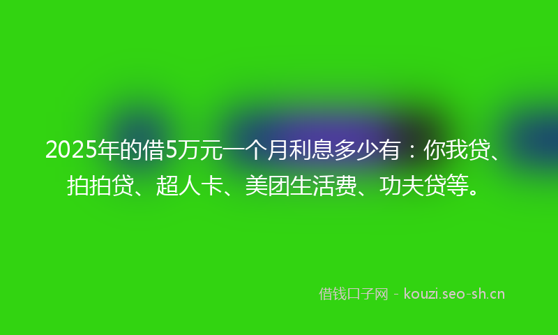 2025年的借5万元一个月利息多少有：你我贷、拍拍贷、超人卡、美团生活费、功夫贷等。