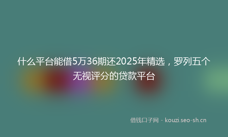 什么平台能借5万36期还2025年精选，罗列五个无视评分的贷款平台