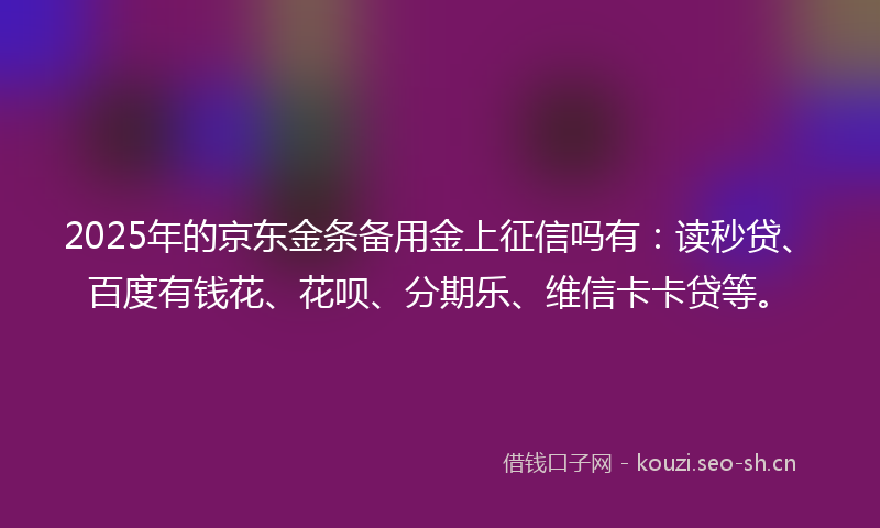 2025年的京东金条备用金上征信吗有：读秒贷、百度有钱花、花呗、分期乐、维信卡卡贷等。