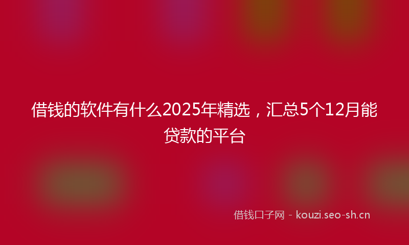 借钱的软件有什么2025年精选,汇总5个12月能贷款的平台