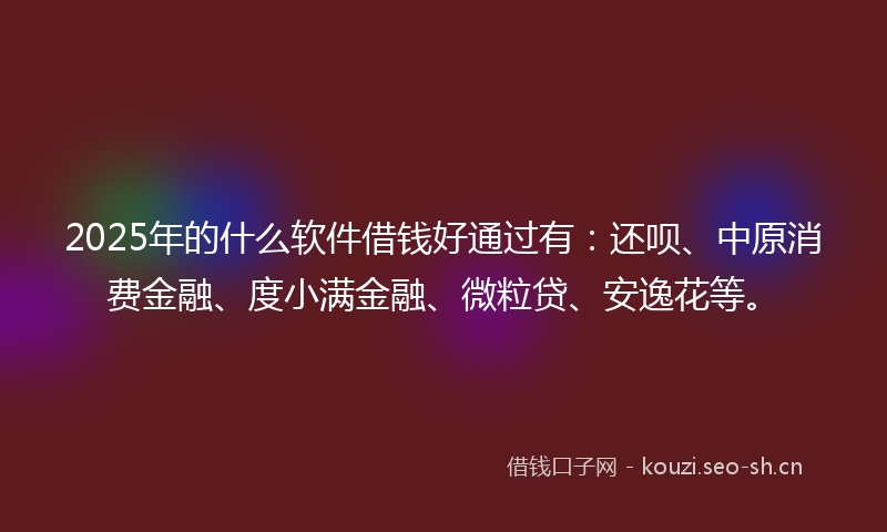 2025年的什么软件借钱好通过有：还呗、中原消费金融、度小满金融、微粒贷、安逸花等。