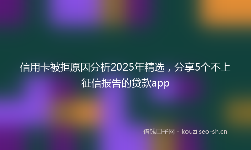 信用卡被拒原因分析2025年精选，分享5个不上征信报告的贷款app