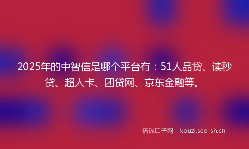 2025年的中智信是哪个平台有：51人品贷、读秒贷、超人卡、团贷网、京东金融等。