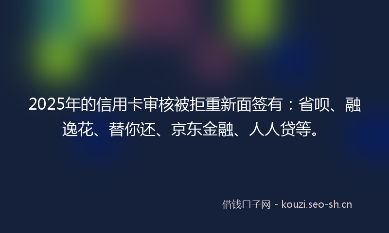 2025年的信用卡审核被拒重新面签有：省呗、融逸花、替你还、京东金融、人人贷等。