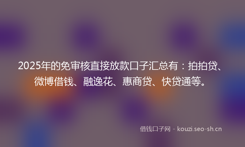 2025年的免审核直接放款口子汇总有：拍拍贷、微博借钱、融逸花、惠商贷、快贷通等。