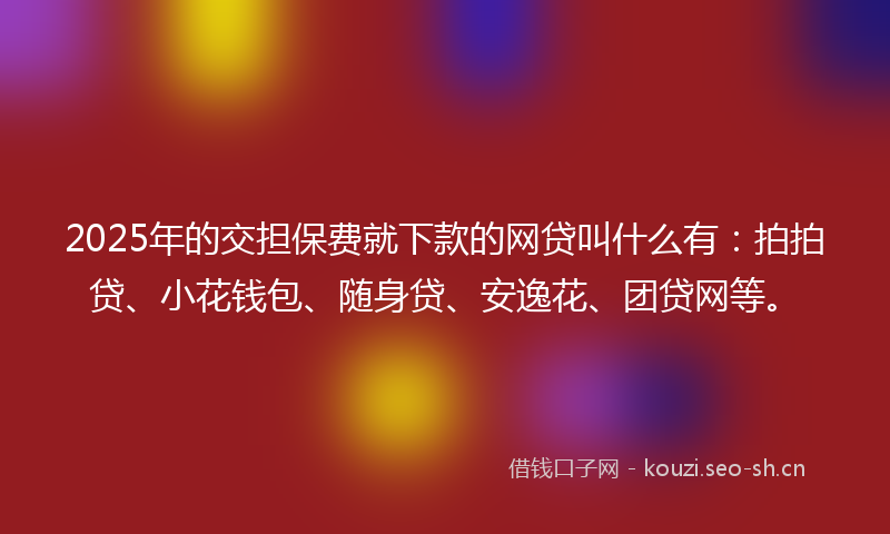 2025年的交担保费就下款的网贷叫什么有：拍拍贷、小花钱包、随身贷、安逸花、团贷网等。