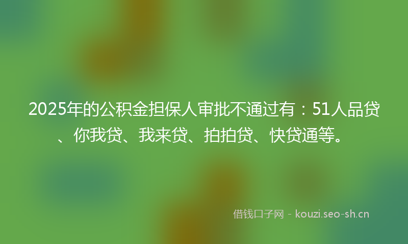 2025年的公积金担保人审批不通过有:51人品贷、你我贷、我来贷、拍拍贷、快贷通等。