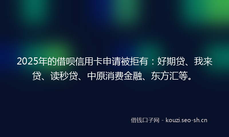 2025年的借呗信用卡申请被拒有：好期贷、我来贷、读秒贷、中原消费金融、东方汇等。