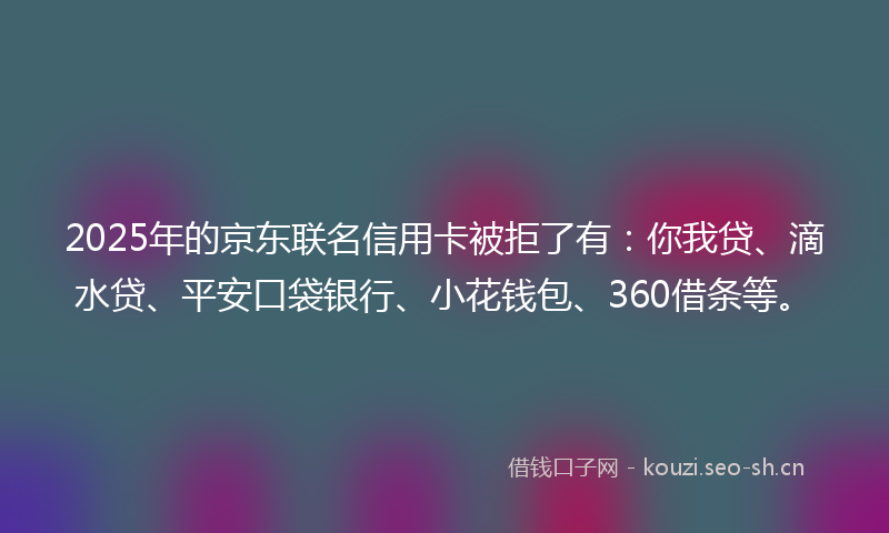 2025年的京东联名信用卡被拒了有：你我贷、滴水贷、平安口袋银行、小花钱包、360借条等。