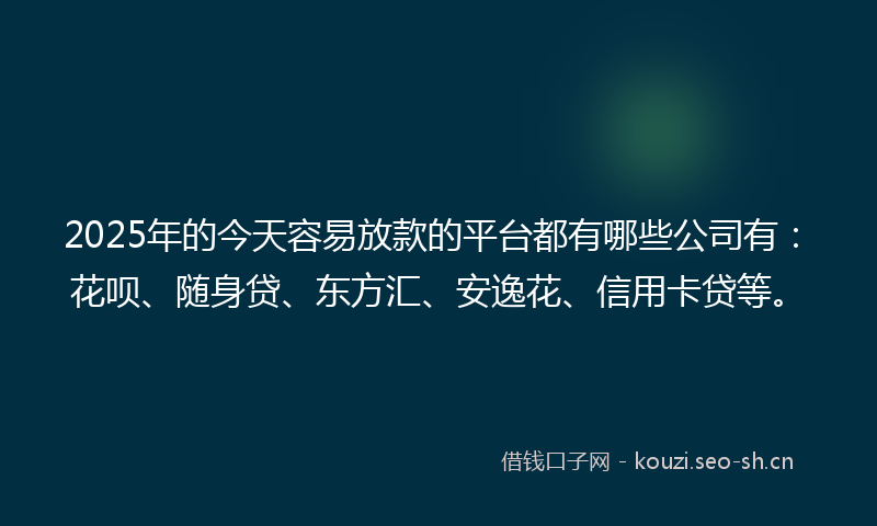 2025年的今天容易放款的平台都有哪些公司有：花呗、随身贷、东方汇、安逸花、信用卡贷等。