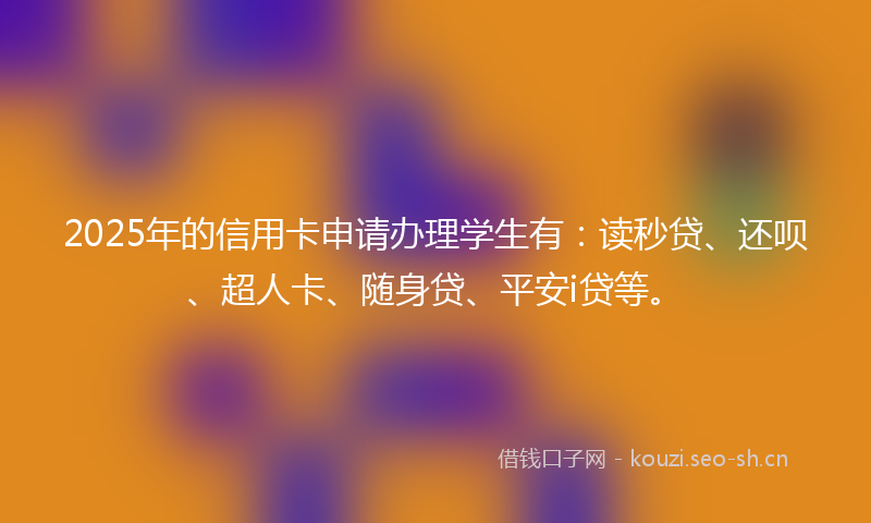 2025年的信用卡申请办理学生有：读秒贷、还呗、超人卡、随身贷、平安i贷等。