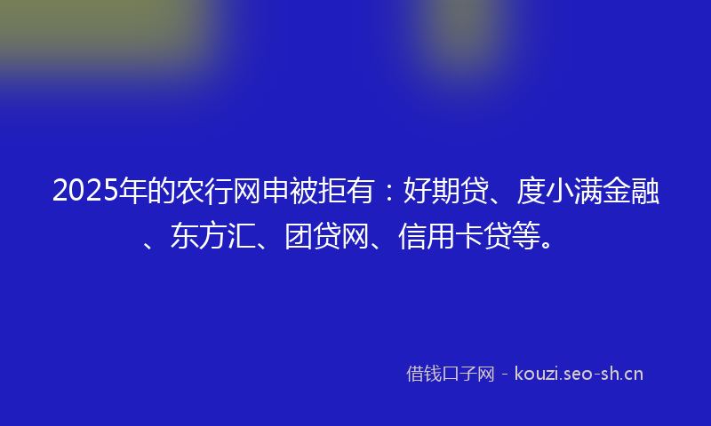 2025年的农行网申被拒有：好期贷、度小满金融、东方汇、团贷网、信用卡贷等。