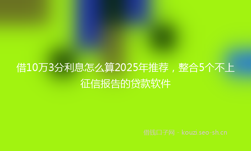 借10万3分利息怎么算2025年推荐，整合5个不上征信报告的贷款软件