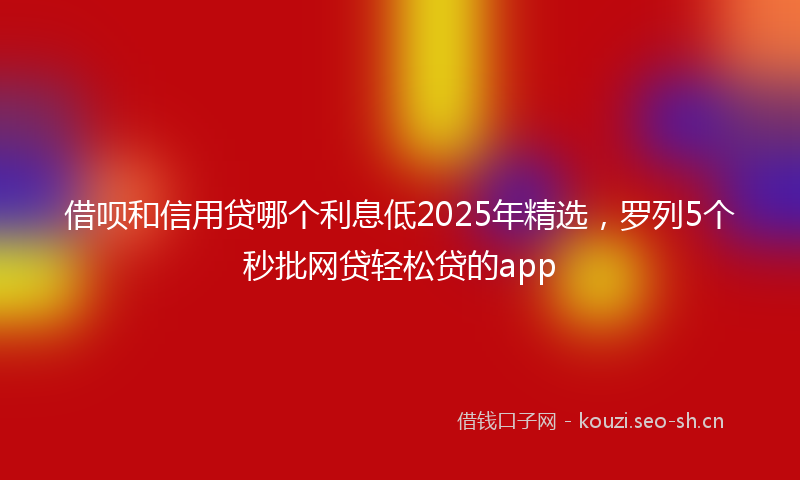 借呗和信用贷哪个利息低2025年精选，罗列5个秒批网贷轻松贷的app