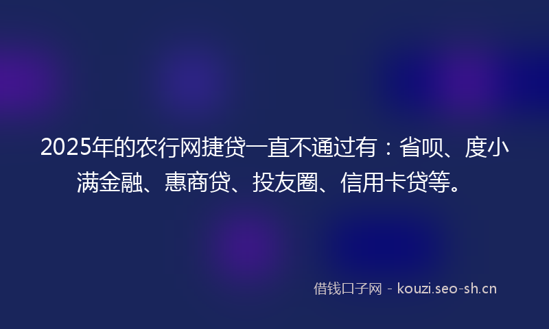 2025年的农行网捷贷一直不通过有：省呗、度小满金融、惠商贷、投友圈、信用卡贷等。