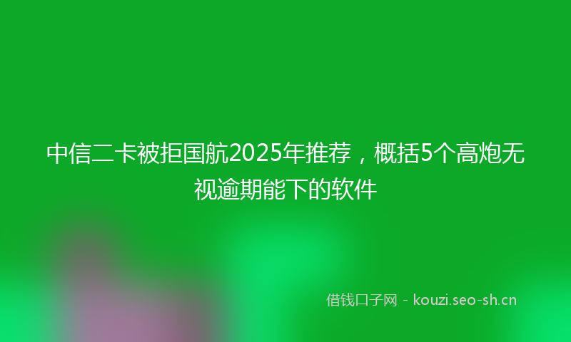 中信二卡被拒国航2025年推荐，概括5个高炮无视逾期能下的软件