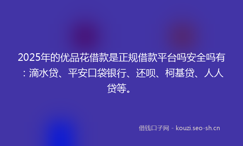 2025年的优品花借款是正规借款平台吗安全吗有：滴水贷、平安口袋银行、还呗、柯基贷、人人贷等。