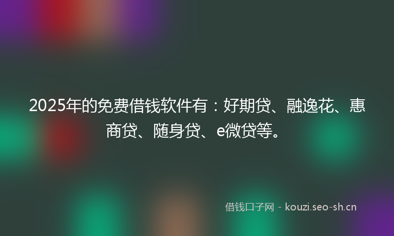 2025年的免费借钱软件有:好期贷、融逸花、惠商贷、随身贷、e微贷等。