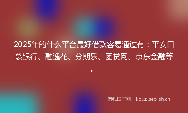 2025年的什么平台最好借款容易通过有：平安口袋银行、融逸花、分期乐、团贷网、京东金融等。