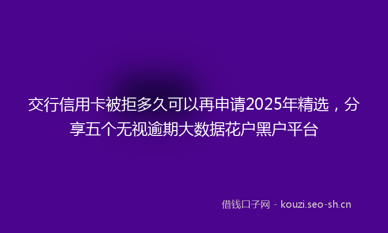 交行信用卡被拒多久可以再申请2025年精选，分享五个无视逾期大数据花户黑户平台