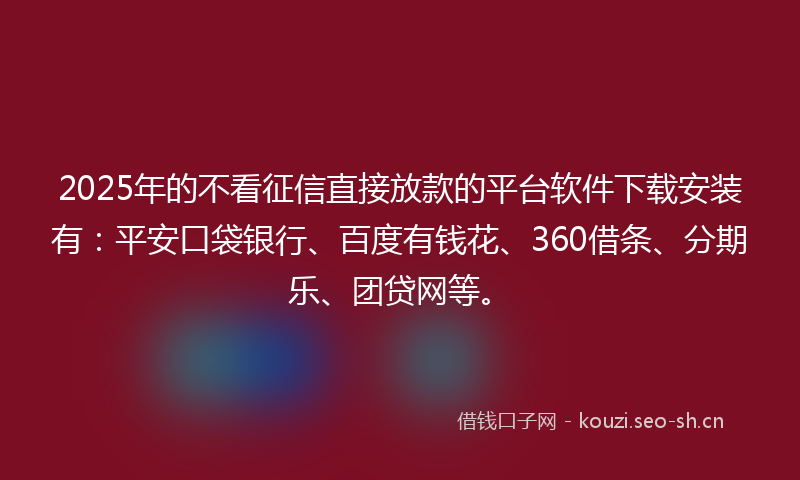 2025年的不看征信直接放款的平台软件下载安装有：平安口袋银行、百度有钱花、360借条、分期乐、团贷网等。