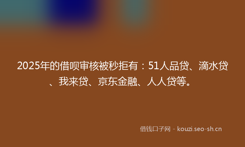 2025年的借呗审核被秒拒有：51人品贷、滴水贷、我来贷、京东金融、人人贷等。