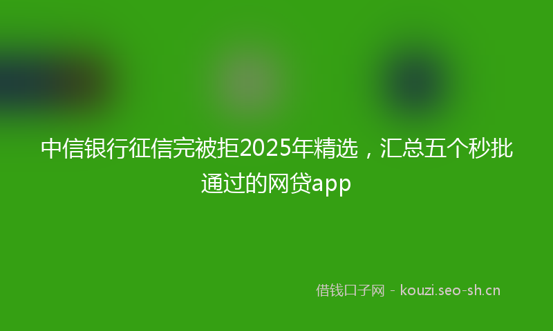 中信银行征信完被拒2025年精选，汇总五个秒批通过的网贷app