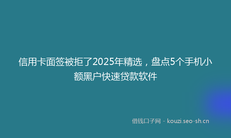 信用卡面签被拒了2025年精选，盘点5个手机小额黑户快速贷款软件