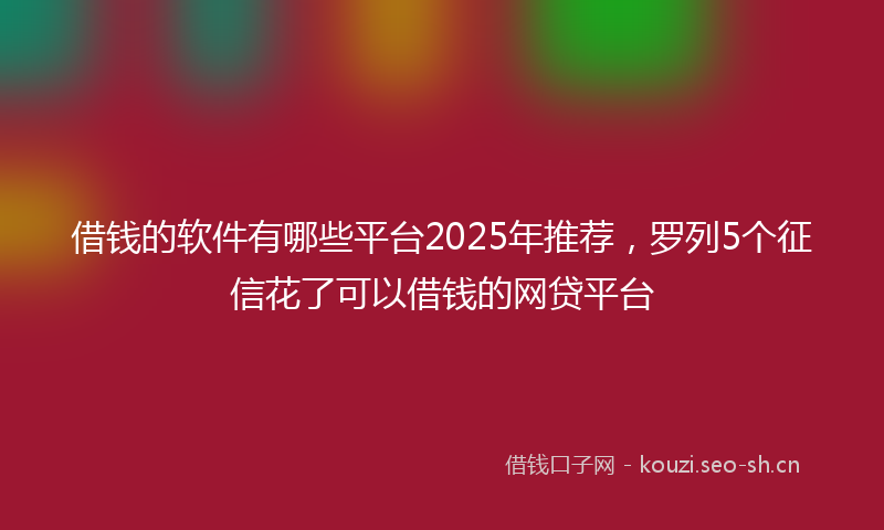 借钱的软件有哪些平台2025年推荐，罗列5个征信花了可以借钱的网贷平台