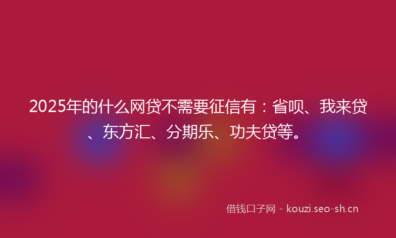 2025年的什么网贷不需要征信有：省呗、我来贷、东方汇、分期乐、功夫贷等。