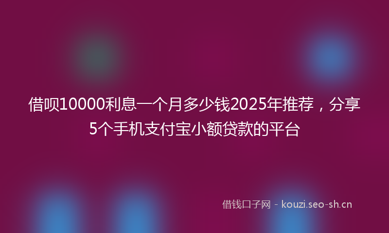 借呗10000利息一个月多少钱2025年推荐,分享5个手机支付宝小额贷款的平台