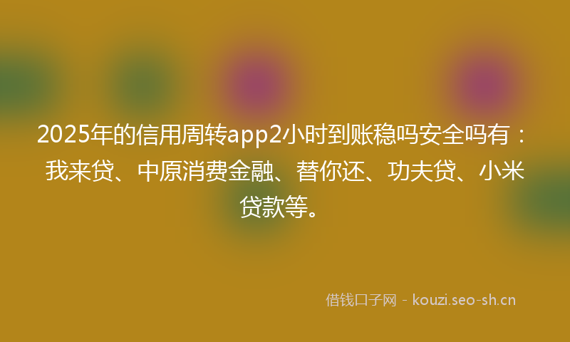 2025年的信用周转app2小时到账稳吗安全吗有：我来贷、中原消费金融、替你还、功夫贷、小米贷款等。