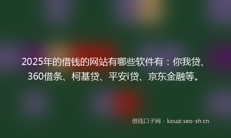 2025年的借钱的网站有哪些软件有:你我贷、360借条、柯基贷、平安i贷、京东金融等。
