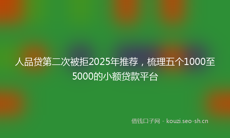 人品贷第二次被拒2025年推荐，梳理五个1000至5000的小额贷款平台