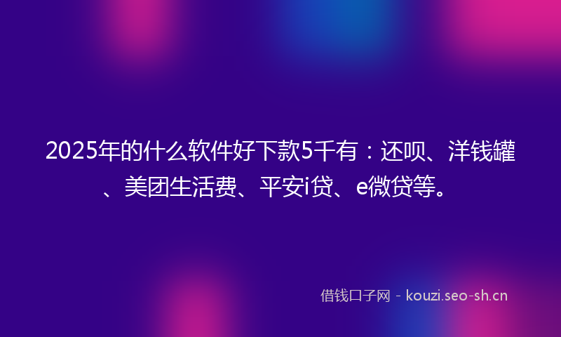 2025年的什么软件好下款5千有：还呗、洋钱罐、美团生活费、平安i贷、e微贷等。