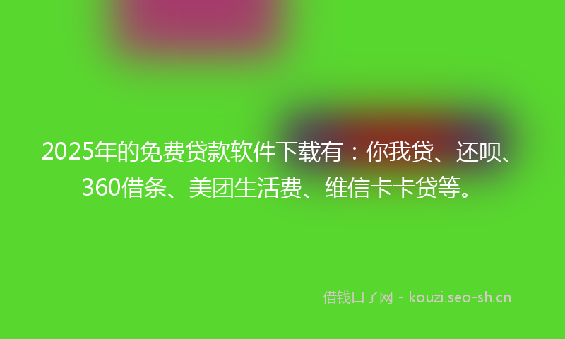 2025年的免费贷款软件下载有：你我贷、还呗、360借条、美团生活费、维信卡卡贷等。