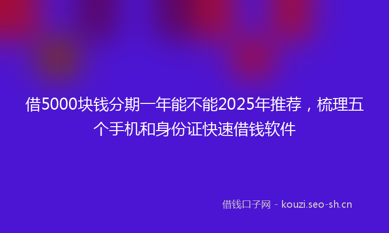 借5000块钱分期一年能不能2025年推荐,梳理五个手机和身份证快速借钱软件