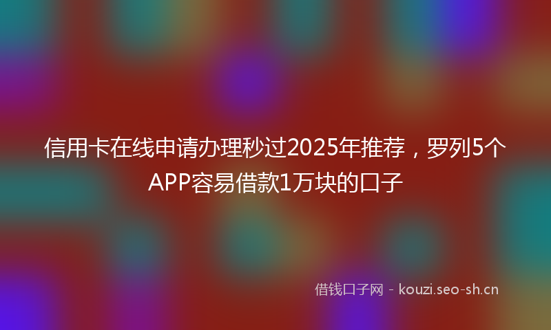 信用卡在线申请办理秒过2025年推荐，罗列5个APP容易借款1万块的口子