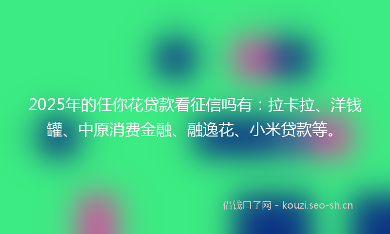 2025年的任你花贷款看征信吗有：拉卡拉、洋钱罐、中原消费金融、融逸花、小米贷款等。