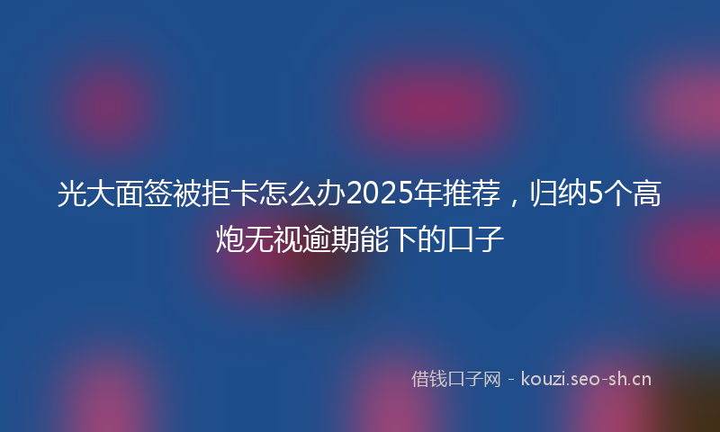 光大面签被拒卡怎么办2025年推荐,归纳5个高炮无视逾期能下的口子