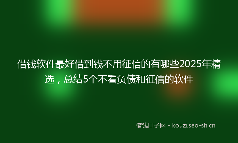 借钱软件最好借到钱不用征信的有哪些2025年精选,总结5个不看负债和征信的软件