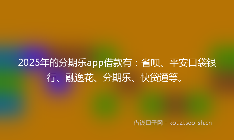 2025年的分期乐app借款有:省呗、平安口袋银行、融逸花、分期乐、快贷通等。
