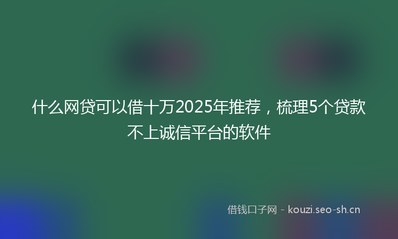 什么网贷可以借十万2025年推荐，梳理5个贷款不上诚信平台的软件