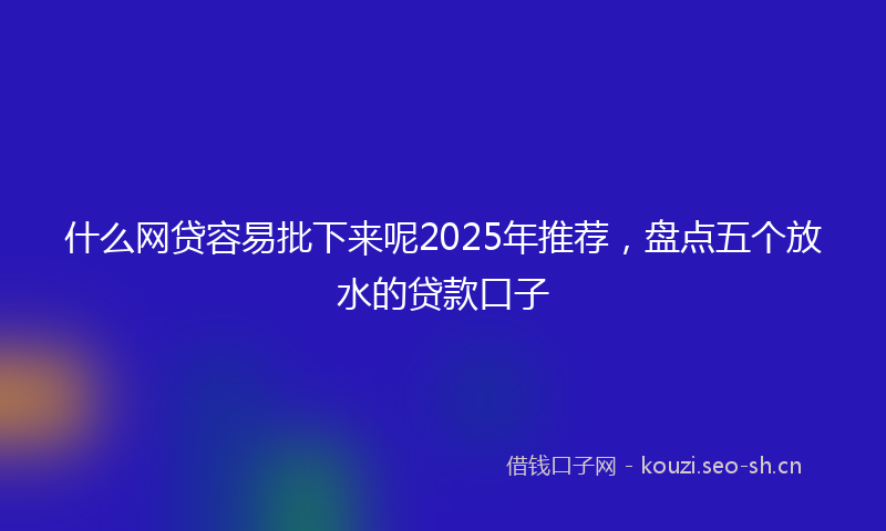 什么网贷容易批下来呢2025年推荐，盘点五个放水的贷款口子